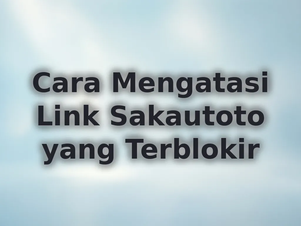 Cara Mengatasi Link Sakautoto yang Terblokir